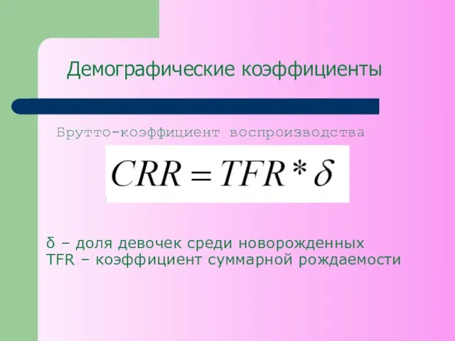 Демографические коэффициенты Брутто-коэффициент воспроизводства δ – доля девочек среди новорожденных TFR – коэффициент суммарной рождаемости