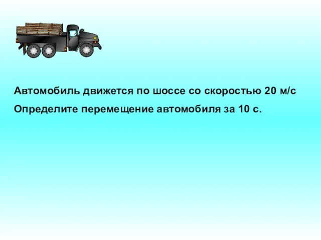 Автомобиль движется по шоссе со скоростью 20 м/с Определите перемещение автомобиля за 10 с.