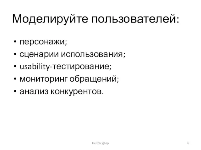 Моделируйте пользователей: персонажи; сценарии использования; usability-тестирование; мониторинг обращений; анализ конкурентов. twitter @op