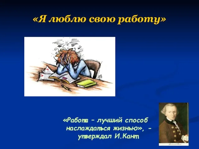 «Я люблю свою работу» «Работа – лучший способ наслаждаться жизнью», -утверждал И.Кант.