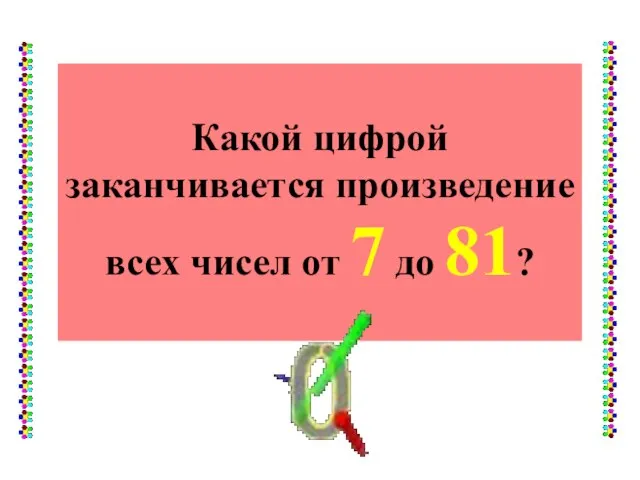 Какой цифрой заканчивается произведение всех чисел от 7 до 81?