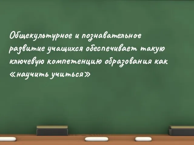 Общекультурное и познавательное развитие учащихся обеспечивает такую ключевую компетенцию образования как «научить учиться»