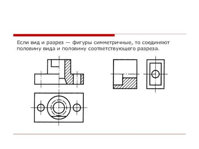 Если вид и разрез — фигуры симметричные, то соединяют половину вида и половину соответствующего разреза.