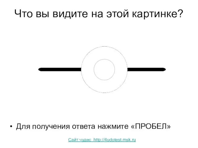 Что вы видите на этой картинке? Для получения ответа нажмите «ПРОБЕЛ» Сайт чудес http://4udotest.msk.ru