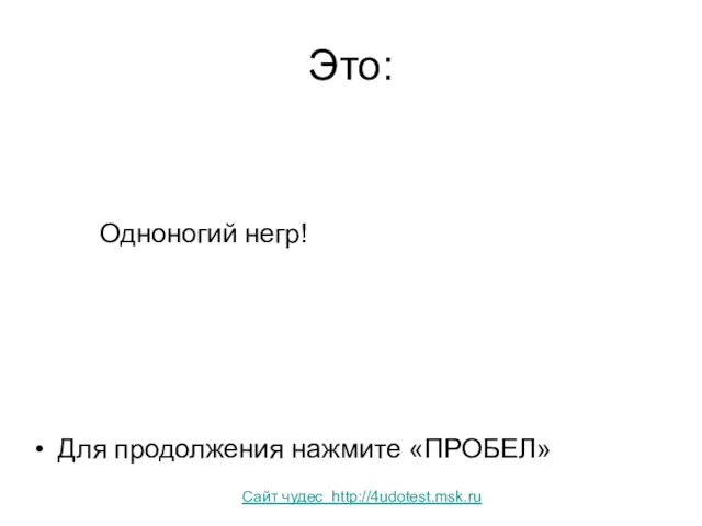 Это: Одноногий негр! Для продолжения нажмите «ПРОБЕЛ» Сайт чудес http://4udotest.msk.ru