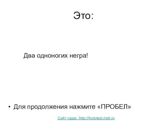 Это: Два одноногих негра! Для продолжения нажмите «ПРОБЕЛ» Сайт чудес http://4udotest.msk.ru