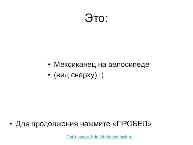 Это: Мексиканец на велосипеде (вид сверху) ;) Для продолжения нажмите «ПРОБЕЛ» Сайт чудес http://4udotest.msk.ru