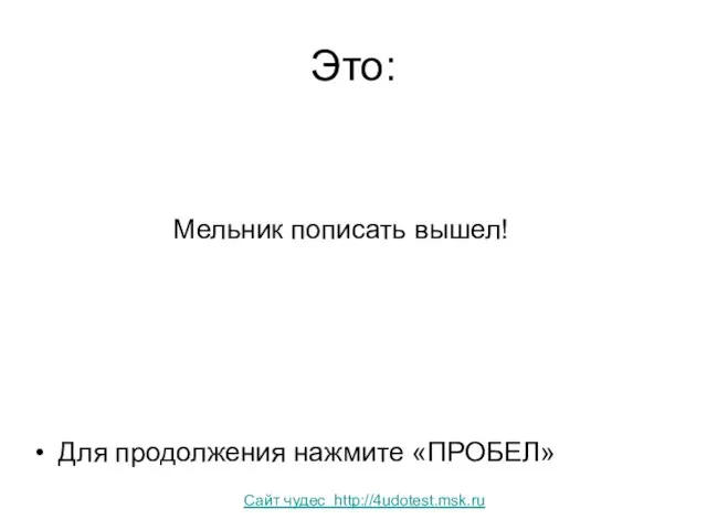 Это: Мельник пописать вышел! Для продолжения нажмите «ПРОБЕЛ» Сайт чудес http://4udotest.msk.ru