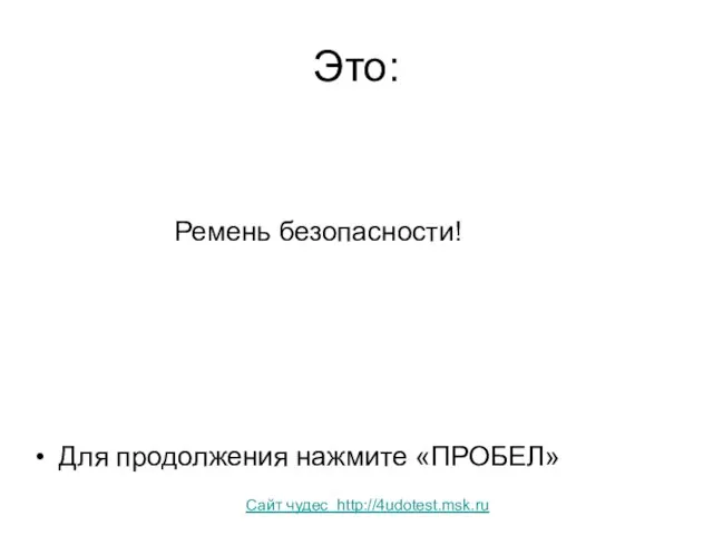 Это: Ремень безопасности! Для продолжения нажмите «ПРОБЕЛ» Сайт чудес http://4udotest.msk.ru