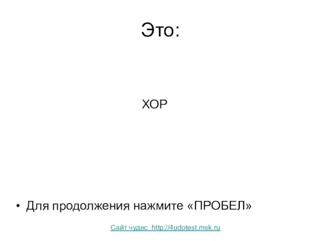 Это: ХОР Для продолжения нажмите «ПРОБЕЛ» Сайт чудес http://4udotest.msk.ru