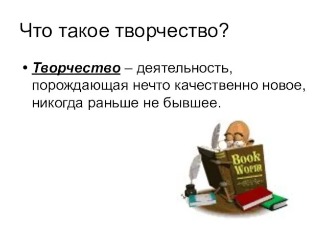 Что такое творчество? Творчество – деятельность,порождающая нечто качественно новое,никогда раньше не бывшее.