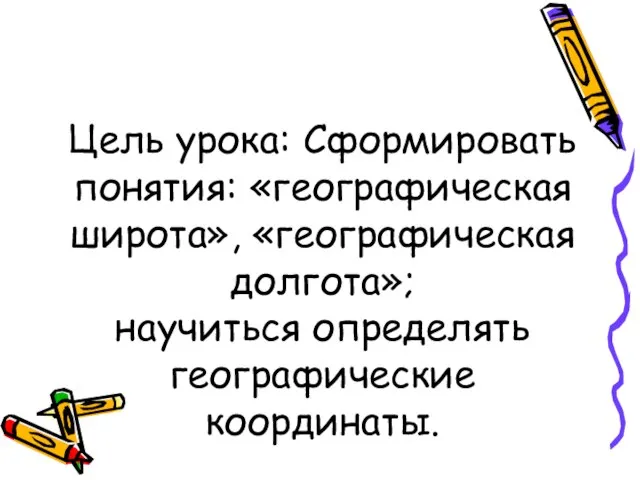 Цель урока: Сформировать понятия: «географическая широта», «географическая долгота»; научиться определять географические координаты.