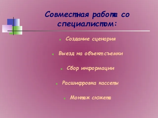 Совместная работа со специалистом: Создание сценария Выезд на объект съемки Сбор информации Расшифровка кассеты Монтаж сюжета