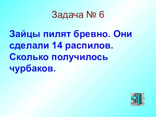 Задача № 6 Зайцы пилят бревно. Они сделали 14 распилов. Сколько получилось чурбаков.