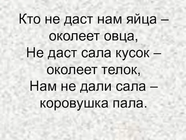 Кто не даст нам яйца – околеет овца, Не даст сала кусок