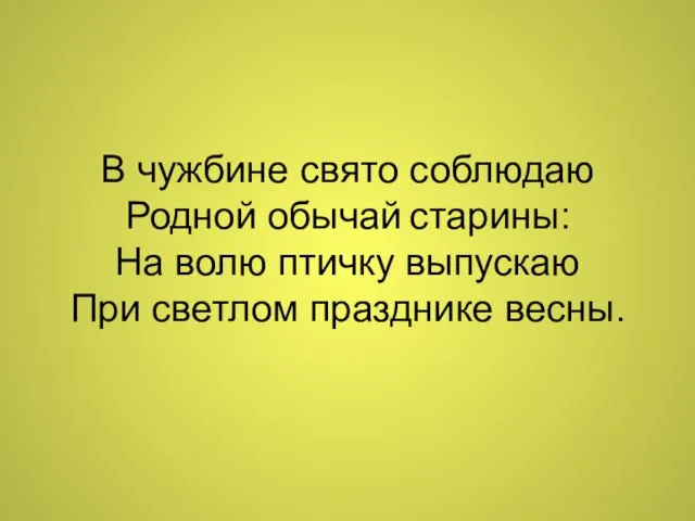 В чужбине свято соблюдаю Родной обычай старины: На волю птичку выпускаю При светлом празднике весны.