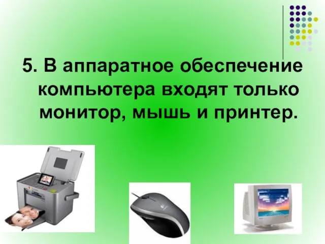 5. В аппаратное обеспечение компьютера входят только монитор, мышь и принтер.
