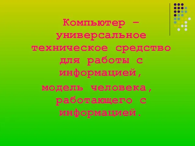 Компьютер – универсальное техническое средство для работы с информацией, модель человека, работающего с информацией.