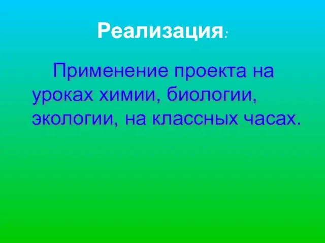 Реализация: Применение проекта на уроках химии, биологии, экологии, на классных часах.