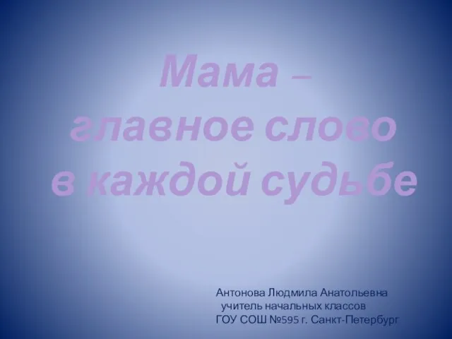 Мама – главное слово в каждой судьбе Антонова Людмила Анатольевна учитель начальных