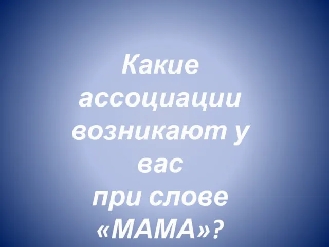 Какие ассоциации возникают у вас при слове «МАМА»?