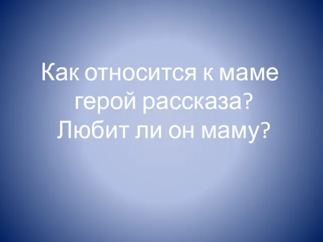 Как относится к маме герой рассказа? Любит ли он маму?