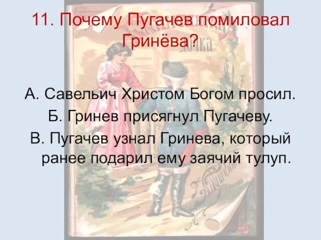 11. Почему Пугачев помиловал Гринёва? А. Савельич Христом Богом просил. Б. Гринев