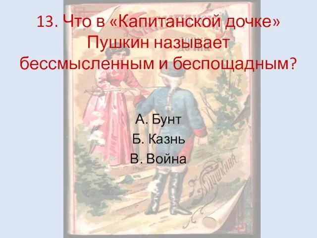 13. Что в «Капитанской дочке» Пушкин называет бессмысленным и беспощадным? А. Бунт Б. Казнь В. Война