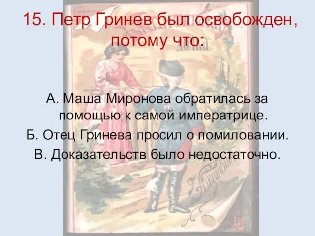 15. Петр Гринев был освобожден, потому что: А. Маша Миронова обратилась за