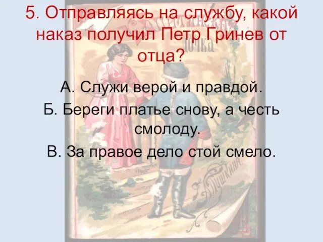 5. Отправляясь на службу, какой наказ получил Петр Гринев от отца? А.