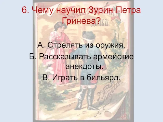 6. Чему научил Зурин Петра Гринева? А. Стрелять из оружия. Б. Рассказывать