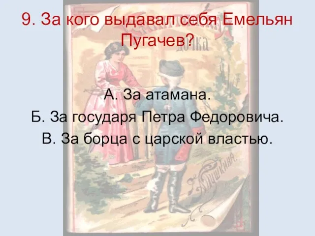 9. За кого выдавал себя Емельян Пугачев? А. За атамана. Б. За