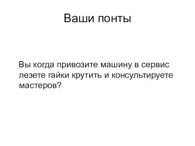 Ваши понты Вы когда привозите машину в сервис лезете гайки крутить и консультируете мастеров?