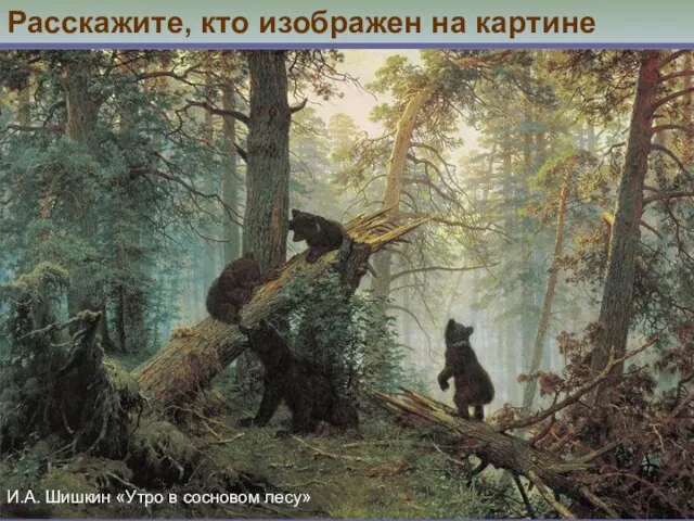 Расскажите, кто изображен на картине И.А. Шишкин «Утро в сосновом лесу»