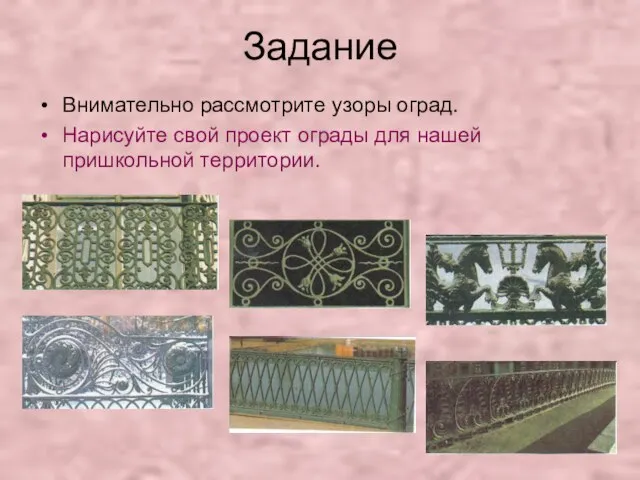 Задание Внимательно рассмотрите узоры оград. Нарисуйте свой проект ограды для нашей пришкольной территории.