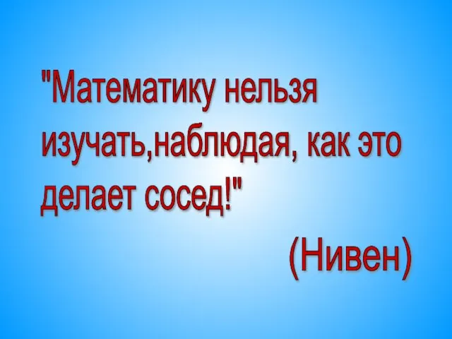 "Математику нельзя изучать,наблюдая, как это делает сосед!" (Нивен)