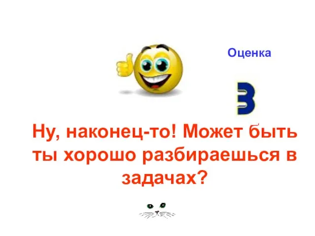 Ну, наконец-то! Может быть ты хорошо разбираешься в задачах? Оценка