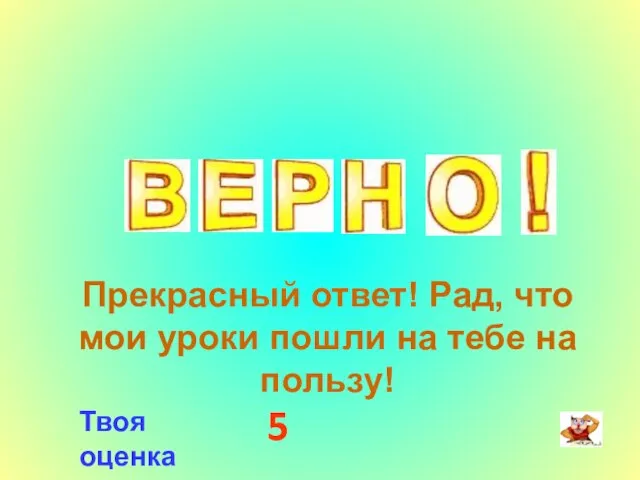 Прекрасный ответ! Рад, что мои уроки пошли на тебе на пользу! Твоя оценка 5