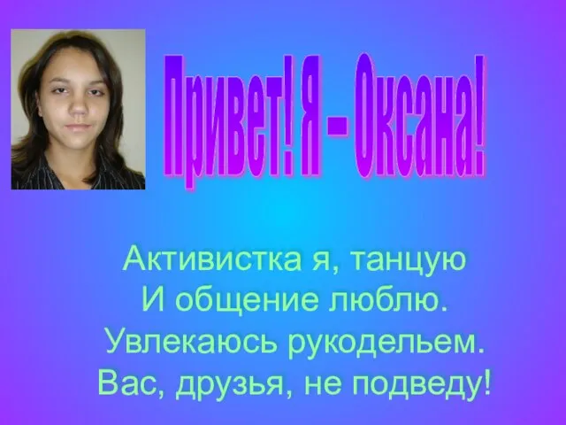 Привет! Я – Оксана! Активистка я, танцую И общение люблю. Увлекаюсь рукодельем. Вас, друзья, не подведу!