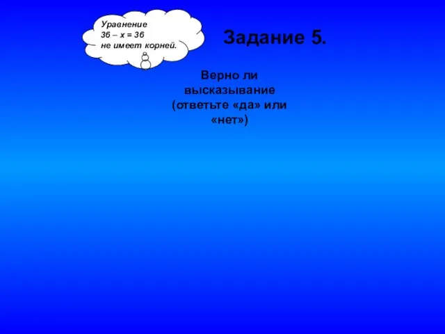 Уравнение 36 – х = 36 не имеет корней. Задание 5. Верно