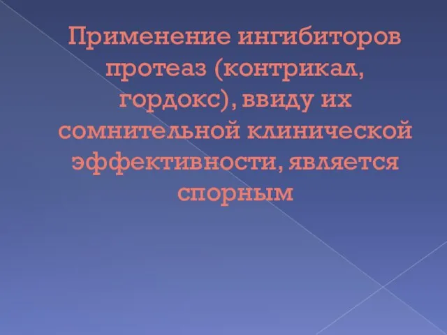 Применение ингибиторов протеаз (контрикал, гордокс), ввиду их сомнительной клинической эффективности, является спорным