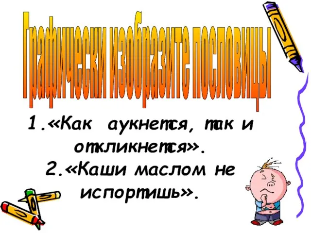 1.«Как аукнется, так и откликнется». 2.«Каши маслом не испортишь». Графически изобразите пословицы