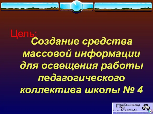 Создание средства массовой информации для освещения работы педагогического коллектива школы № 4 Цель: