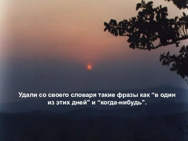 Удали со своего словаря такие фразы как “в один из этих дней” и “когда-нибудь”.