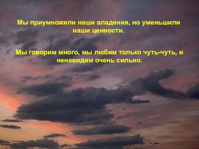 Мы приумножили наши владения, но уменьшили наши ценности. Мы говорим много, мы