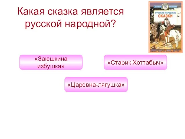 Какая сказка является русской народной? «Царевна-лягушка» «Заюшкина избушка» «Старик Хоттабыч»