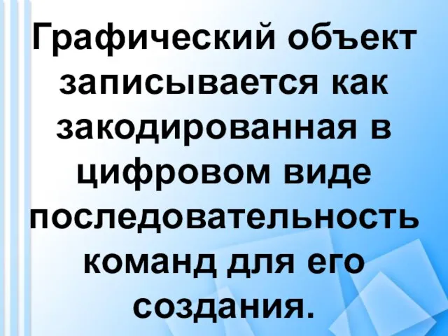 Графический объект записывается как закодированная в цифровом виде последовательность команд для его создания.