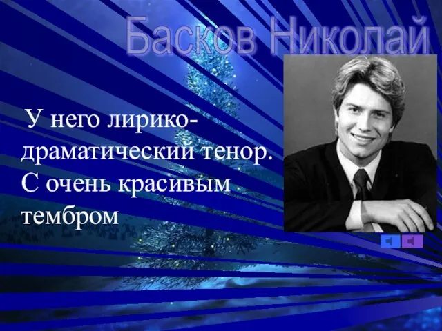 Басков Николай У него лирико- драматический тенор. С очень красивым тембром