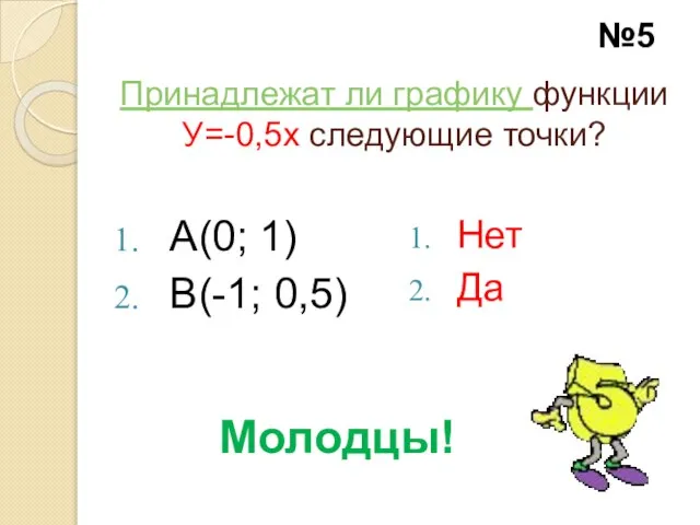 Принадлежат ли графику функции У=-0,5х следующие точки? А(0; 1) В(-1; 0,5) Нет Да Молодцы! №5