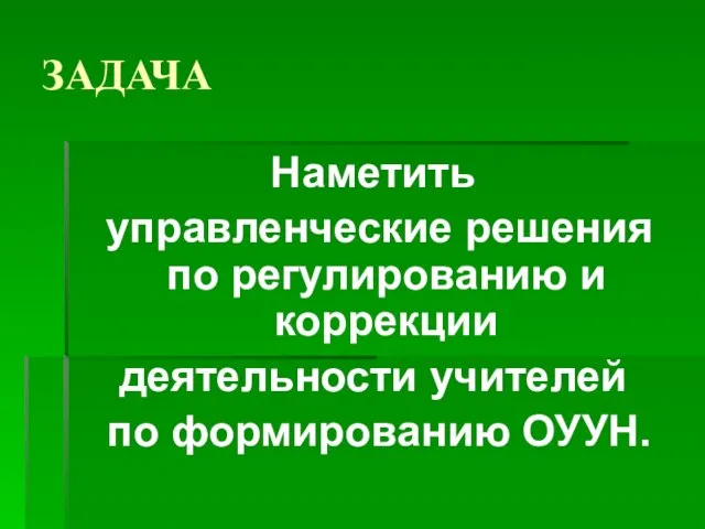 ЗАДАЧА Наметить управленческие решения по регулированию и коррекции деятельности учителей по формированию ОУУН.